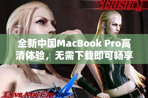 全新中国MacBook Pro高清体验，无需下载即可畅享精彩内容
