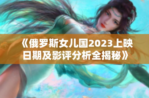 《俄罗斯女儿国2023上映日期及影评分析全揭秘》