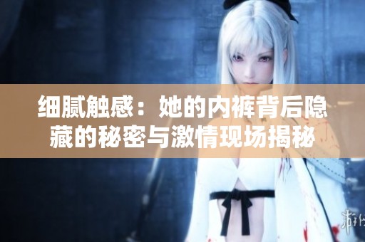 细腻触感：她的内裤背后隐藏的秘密与激情现场揭秘