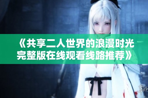 《共享二人世界的浪漫时光完整版在线观看线路推荐》