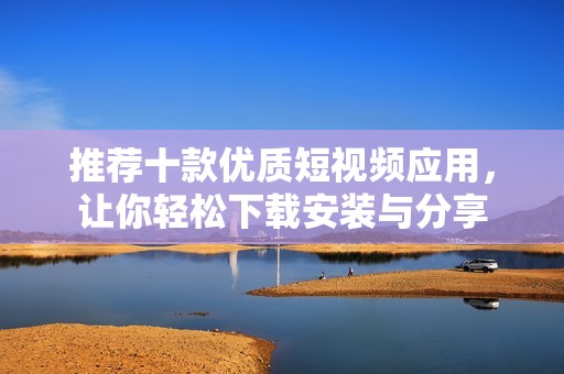 推荐十款优质短视频应用，让你轻松下载安装与分享