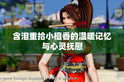 含泪重拾小檀香的温暖记忆与心灵抚慰