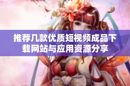 推荐几款优质短视频成品下载网站与应用资源分享