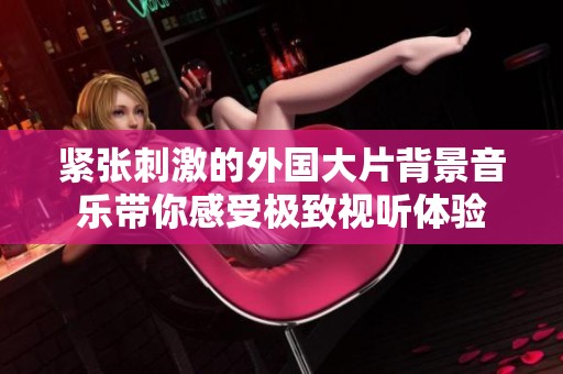 紧张刺激的外国大片背景音乐带你感受极致视听体验