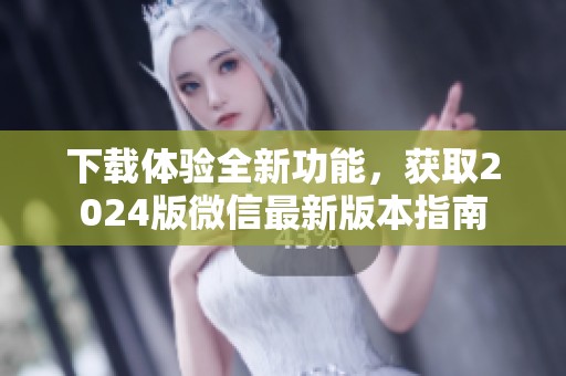下载体验全新功能，获取2024版微信最新版本指南