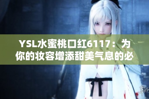 YSL水蜜桃口红6117：为你的妆容增添甜美气息的必备选择