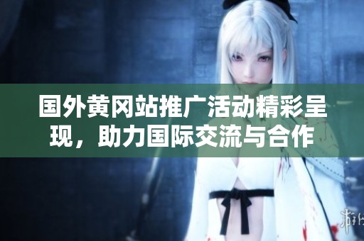 国外黄冈站推广活动精彩呈现，助力国际交流与合作