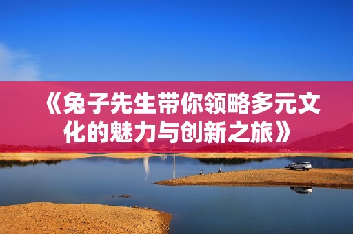 《兔子先生带你领略多元文化的魅力与创新之旅》