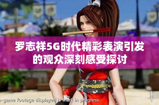 罗志祥5G时代精彩表演引发的观众深刻感受探讨