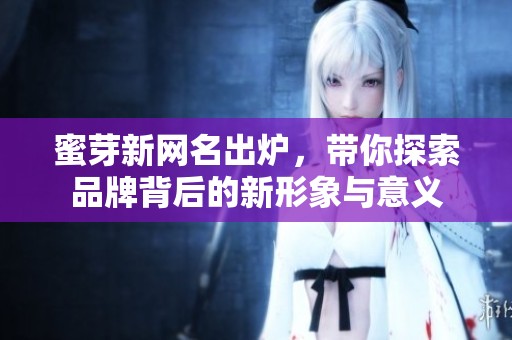 蜜芽新网名出炉，带你探索品牌背后的新形象与意义