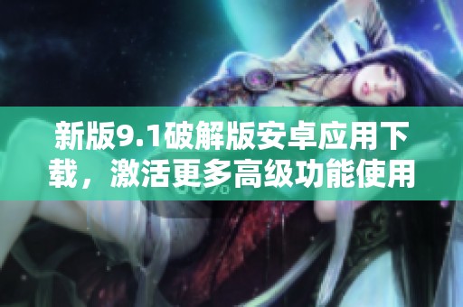 新版9.1破解版安卓应用下载，激活更多高级功能使用指南