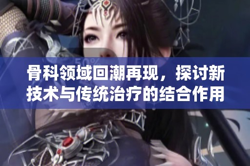 骨科领域回潮再现，探讨新技术与传统治疗的结合作用