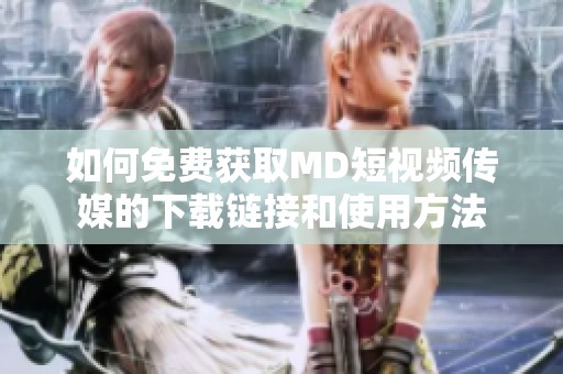如何免费获取MD短视频传媒的下载链接和使用方法
