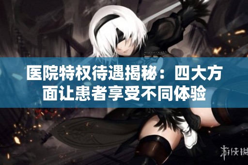 医院特权待遇揭秘：四大方面让患者享受不同体验