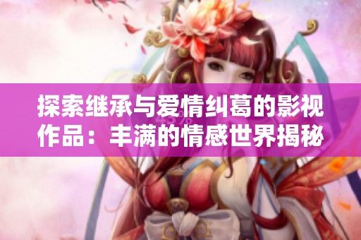 探索继承与爱情纠葛的影视作品：丰满的情感世界揭秘