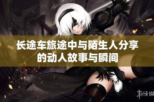 长途车旅途中与陌生人分享的动人故事与瞬间