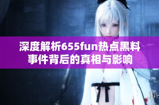 深度解析655fun热点黑料事件背后的真相与影响