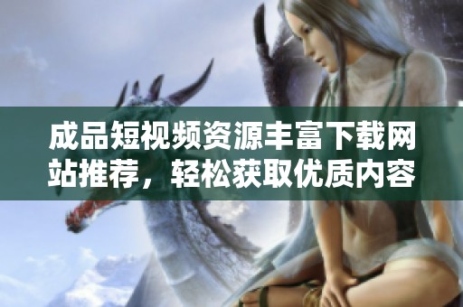 成品短视频资源丰富下载网站推荐，轻松获取优质内容