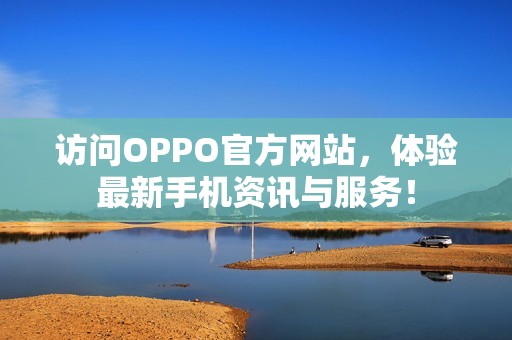 访问OPPO官方网站，体验最新手机资讯与服务！