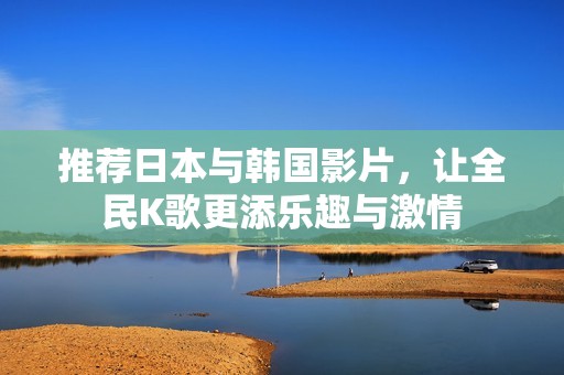推荐日本与韩国影片，让全民K歌更添乐趣与激情