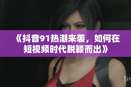 《抖音91热潮来袭，如何在短视频时代脱颖而出》