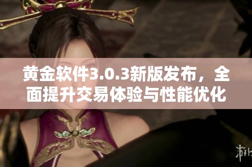 黄金软件3.0.3新版发布，全面提升交易体验与性能优化
