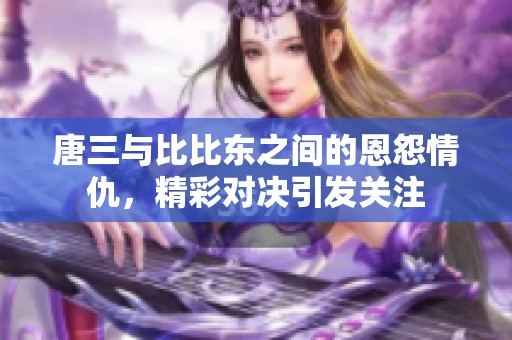 唐三与比比东之间的恩怨情仇，精彩对决引发关注