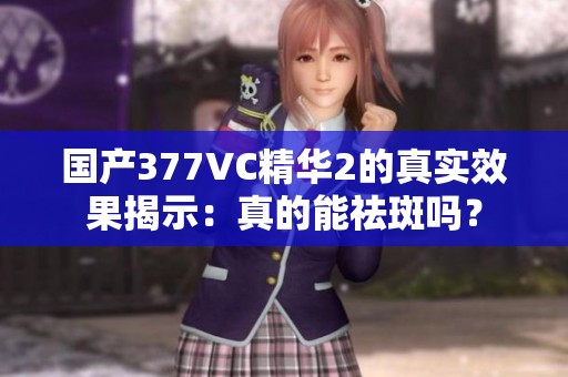 国产377VC精华2的真实效果揭示：真的能祛斑吗？