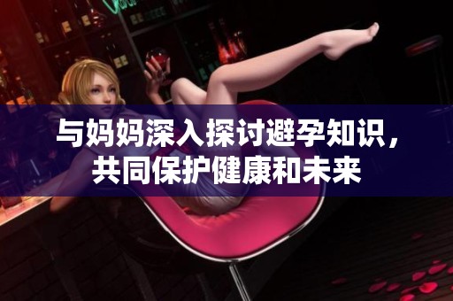 与妈妈深入探讨避孕知识，共同保护健康和未来