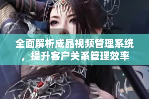 全面解析成品视频管理系统，提升客户关系管理效率