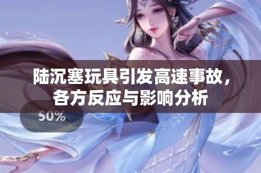 陆沉塞玩具引发高速事故，各方反应与影响分析