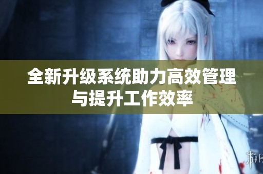 全新升级系统助力高效管理与提升工作效率