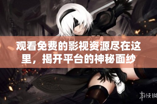 观看免费的影视资源尽在这里，揭开平台的神秘面纱