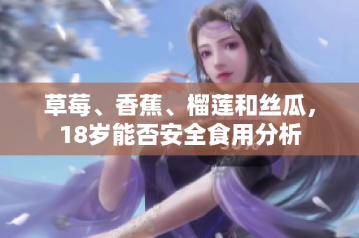 草莓、香蕉、榴莲和丝瓜，18岁能否安全食用分析