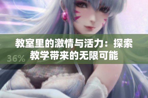 教室里的激情与活力：探索教学带来的无限可能