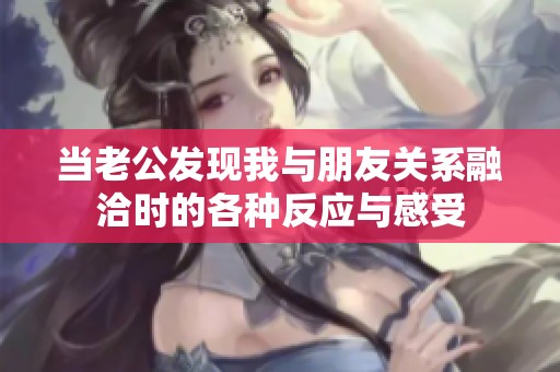 当老公发现我与朋友关系融洽时的各种反应与感受