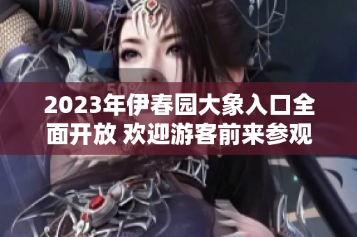 2023年伊春园大象入口全面开放 欢迎游客前来参观体验