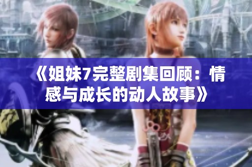 《姐妹7完整剧集回顾：情感与成长的动人故事》