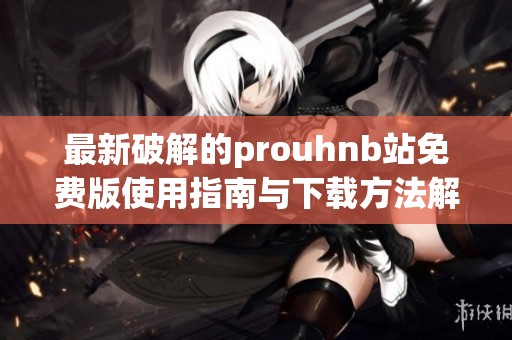 最新破解的prouhnb站免费版使用指南与下载方法解析