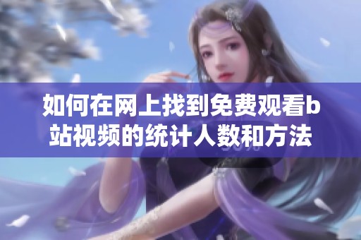 如何在网上找到免费观看b站视频的统计人数和方法