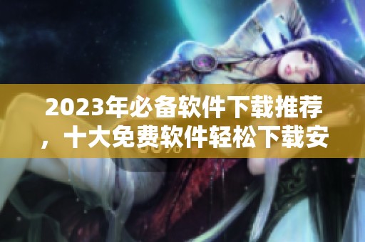 2023年必备软件下载推荐，十大免费软件轻松下载安装