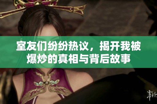 室友们纷纷热议，揭开我被爆炒的真相与背后故事