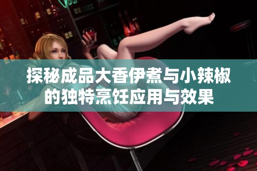 探秘成品大香伊煮与小辣椒的独特烹饪应用与效果