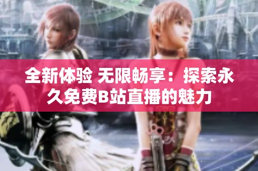 全新体验 无限畅享：探索永久免费B站直播的魅力