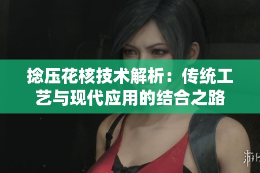 捻压花核技术解析：传统工艺与现代应用的结合之路