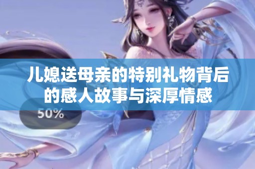儿媳送母亲的特别礼物背后的感人故事与深厚情感