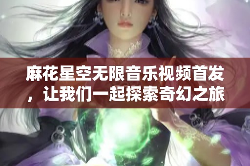 麻花星空无限音乐视频首发，让我们一起探索奇幻之旅