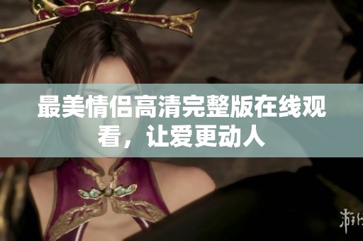 最美情侣高清完整版在线观看，让爱更动人