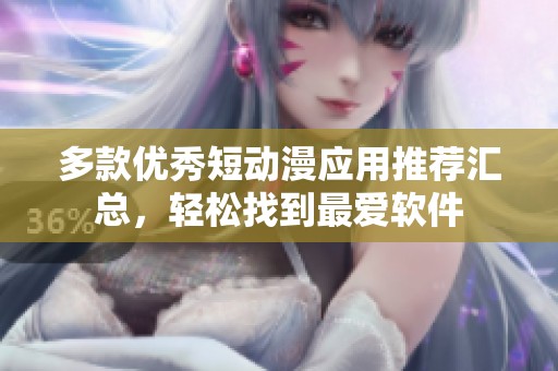 多款优秀短动漫应用推荐汇总，轻松找到最爱软件