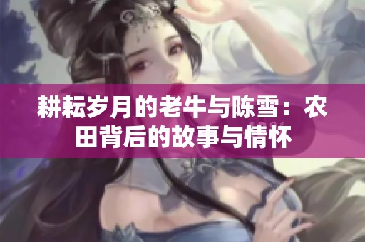 耕耘岁月的老牛与陈雪：农田背后的故事与情怀